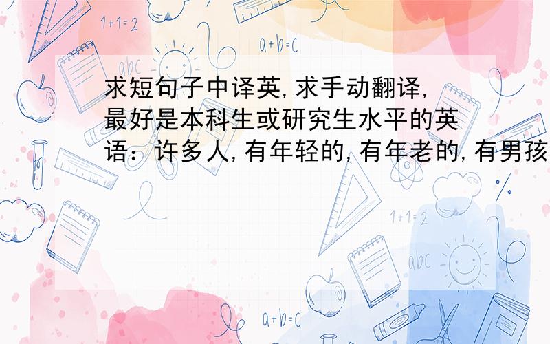 求短句子中译英,求手动翻译,最好是本科生或研究生水平的英语：许多人,有年轻的,有年老的,有男孩,有女孩,但他们都超同一个目标狂奔：象征着村官的巨大印章,他们对村官如此热切,以至于