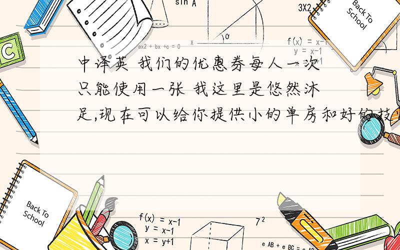 中译英 我们的优惠券每人一次只能使用一张 我这里是悠然沐足,现在可以给你提供小的单房和好的技师,你现在过来吗