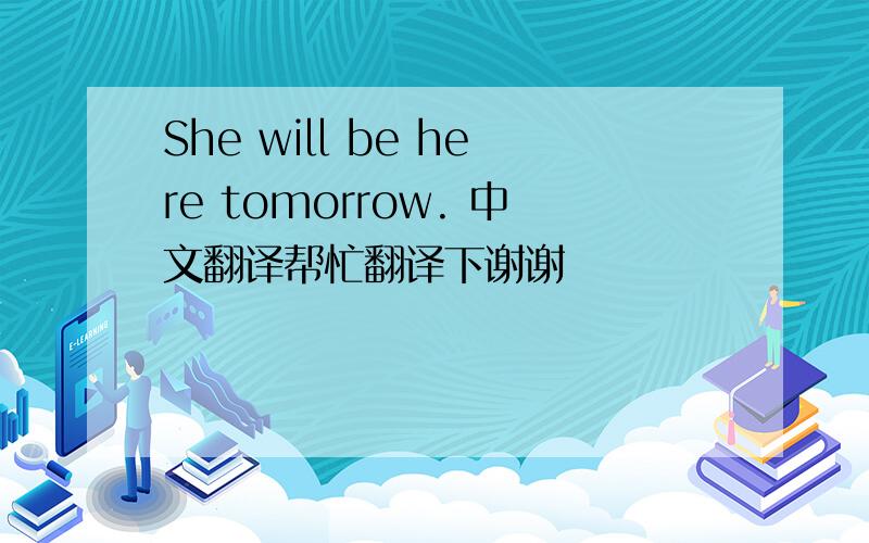 She will be here tomorrow. 中文翻译帮忙翻译下谢谢