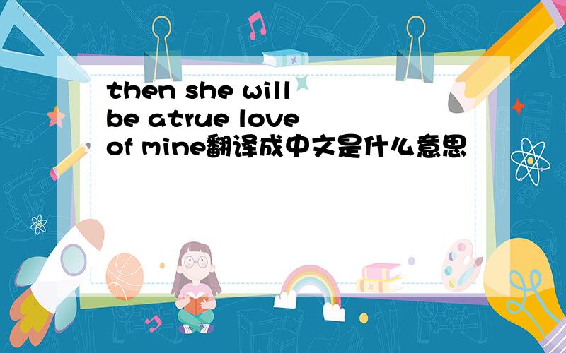 then she will be atrue love of mine翻译成中文是什么意思