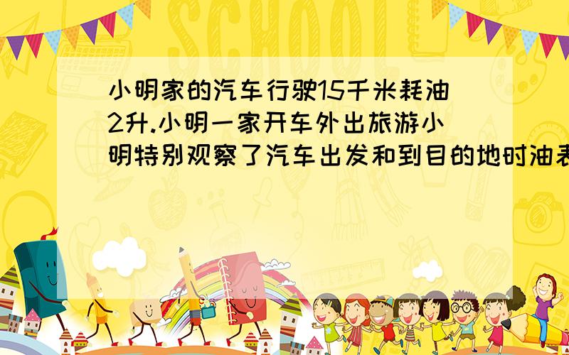 小明家的汽车行驶15千米耗油2升.小明一家开车外出旅游小明特别观察了汽车出发和到目的地时油表发生的变化,你知道小明家道多远的地方去旅游吗(出发时油40千克,到达目的地15千克）