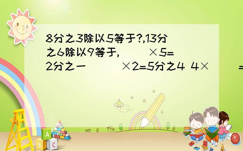 8分之3除以5等于?,13分之6除以9等于,（ ）×5=2分之一 （ ）×2=5分之4 4×（ ）=4分之1一瓶果酱有2分之1千克,小明家5天吃完,平均每天吃多少千克?是多少克?