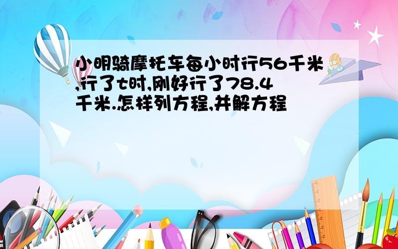 小明骑摩托车每小时行56千米,行了t时,刚好行了78.4千米.怎样列方程,并解方程