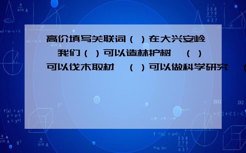 高价填写关联词（）在大兴安岭,我们（）可以造林护树,（）可以伐木取材,（）可以做科学研究,（）使林海能够万古长青,（）可以综合利用,（）我觉得我兴安岭的确含有兴国安邦的意义了.