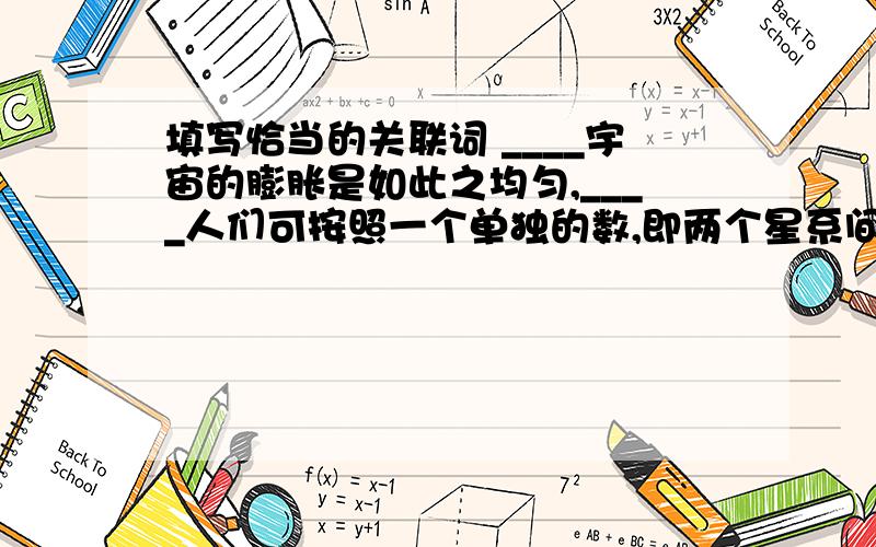 填写恰当的关联词 ____宇宙的膨胀是如此之均匀,____人们可按照一个单独的数,即两个星系间的距离来描述它.现在这个距离在增大,______人们预料不同星系之间的引力吸引正在降低这个膨胀率.__