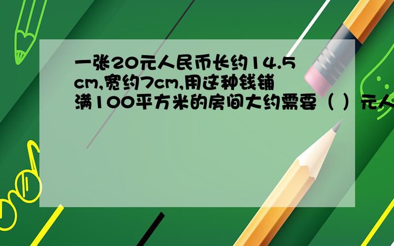 一张20元人民币长约14.5cm,宽约7cm,用这种钱铺满100平方米的房间大约需要（ ）元人民币?只铺一层!