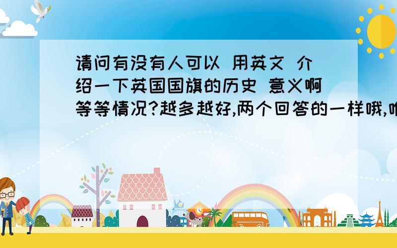 请问有没有人可以 用英文 介绍一下英国国旗的历史 意义啊等等情况?越多越好,两个回答的一样哦,唯一的差别第一个给了出处,我就给第一个人拉