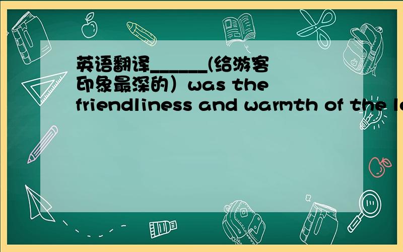 英语翻译______(给游客印象最深的）was the friendliness and warmth of the local people.What impressed visitors most