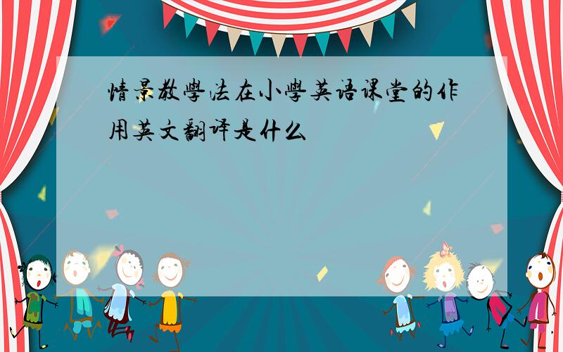 情景教学法在小学英语课堂的作用英文翻译是什么