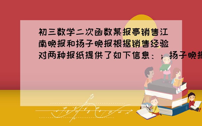 初三数学二次函数某报亭销售江南晚报和扬子晚报根据销售经验对两种报纸提供了如下信息：；扬子晚报有18天每天可以卖出180份,其余12天每天也只能卖出120份；3报社规定一个月内每个报亭