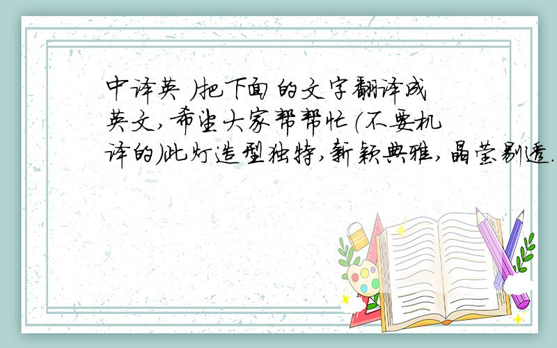 中译英 )把下面的文字翻译成英文,希望大家帮帮忙（不要机译的）此灯造型独特,新颖典雅,晶莹剔透.采用独有的灯光艺术,更使其光线亮丽柔和,色彩缤纷.本产品外观实用、新型及商标已注册