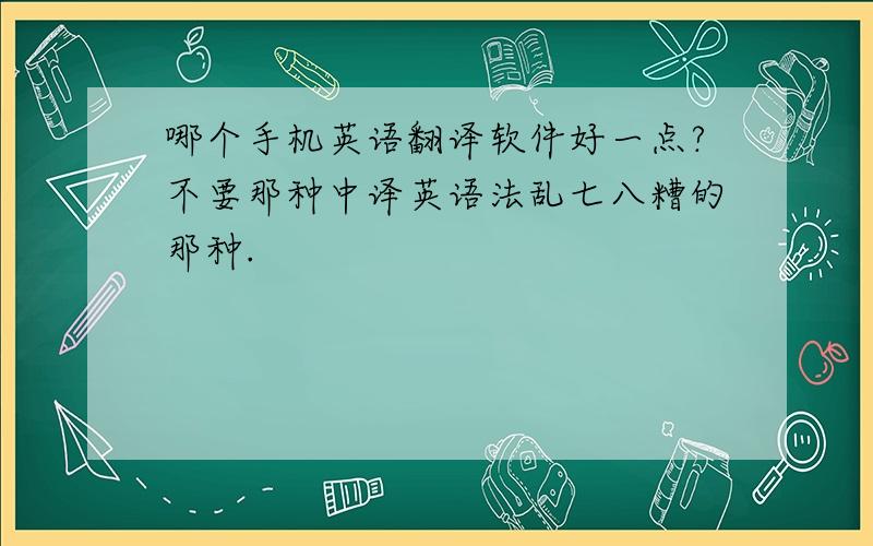 哪个手机英语翻译软件好一点?不要那种中译英语法乱七八糟的那种.