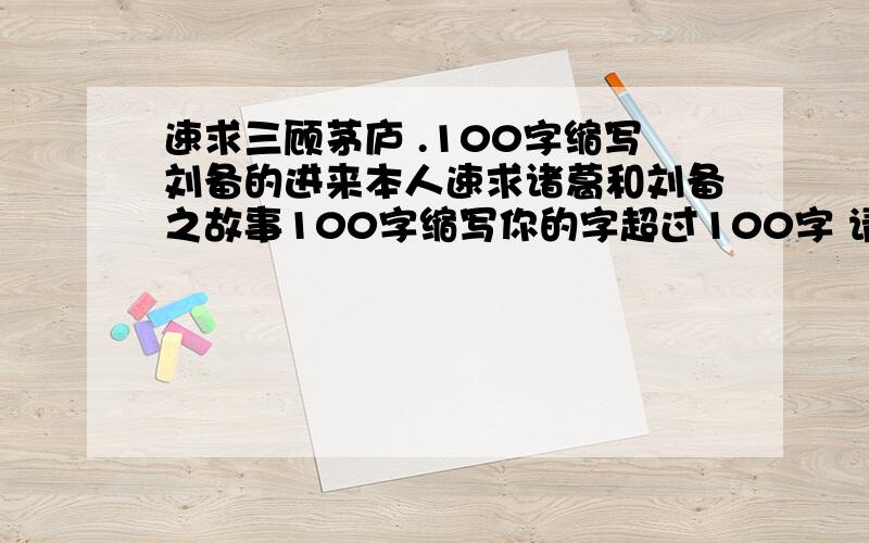 速求三顾茅庐 .100字缩写刘备的进来本人速求诸葛和刘备之故事100字缩写你的字超过100字 请您再缩写点可以不 差不多100来字.OK?