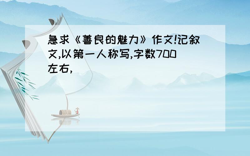 急求《善良的魅力》作文!记叙文,以第一人称写,字数700左右,