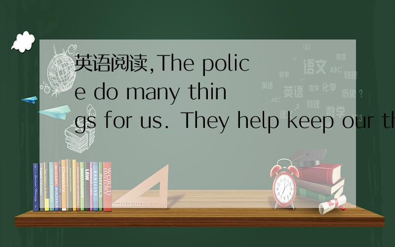 英语阅读,The police do many things for us．They help keep our things and us safe．They help keep cars moving safely．They take care of people who are hurt． The police go around towns to see that everything is all right．They get around town