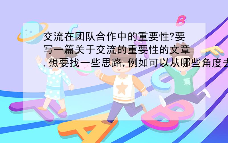 交流在团队合作中的重要性?要写一篇关于交流的重要性的文章,想要找一些思路,例如可以从哪些角度去写?可以考虑不同国家(文化)背景之类的...