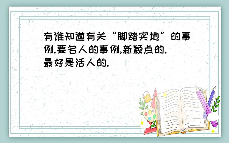 有谁知道有关“脚踏实地”的事例.要名人的事例,新颖点的.最好是活人的.