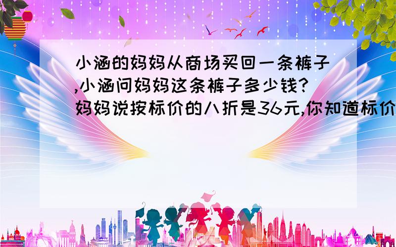 小涵的妈妈从商场买回一条裤子,小涵问妈妈这条裤子多少钱?妈妈说按标价的八折是36元,你知道标价是多少