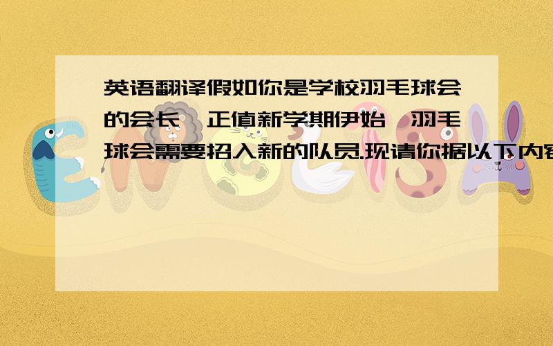 英语翻译假如你是学校羽毛球会的会长,正值新学期伊始,羽毛球会需要招入新的队员.现请你据以下内容写一份关于羽毛会的好处的宣传稿.1,加入羽毛球会是免费的;2,一周练习羽毛球三次,有助