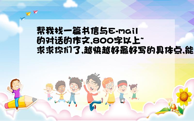 帮我找一篇书信与E-mail的对话的作文,800字以上~求求你们了,越快越好最好写的具体点,能幽默点那是最好的啦