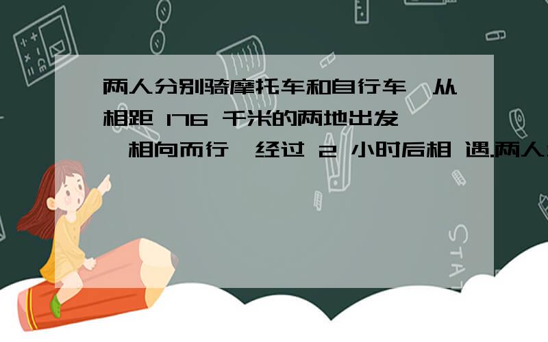 两人分别骑摩托车和自行车,从相距 176 千米的两地出发,相向而行,经过 2 小时后相 遇.两人分别骑摩托车和自行车,从相距 176 千米的两地出发,相向而行,经过 2 又三分之二小时后相 遇.如果摩