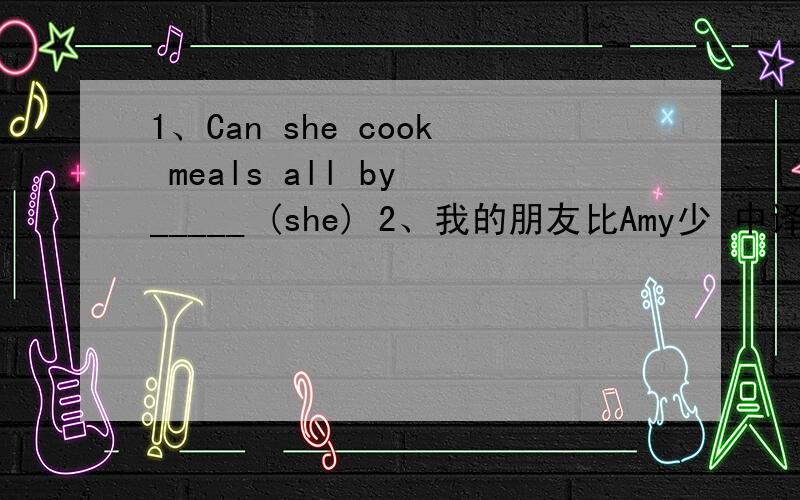 1、Can she cook meals all by _____ (she) 2、我的朋友比Amy少 中译英