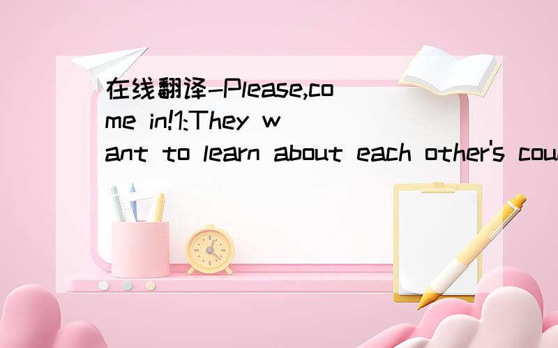 在线翻译-Please,come in!1:They want to learn about each other's countries.2:a Chinese teacher is visiting Canada as pat of the exchange programme.3:Make sentences from this table.