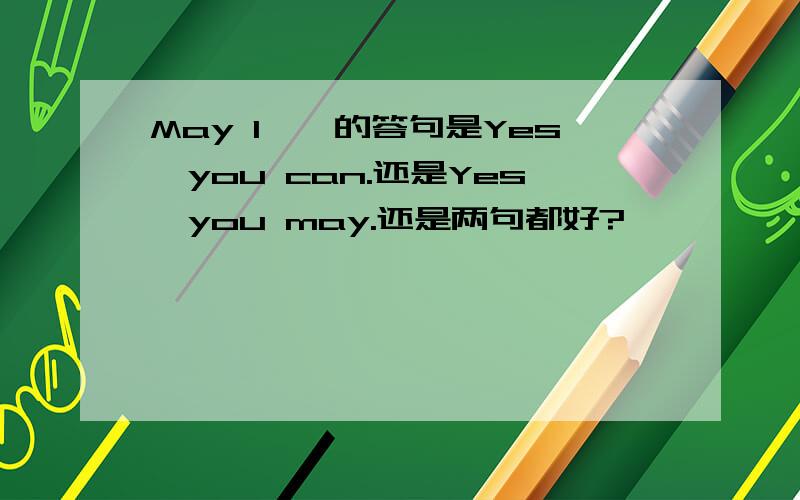 May I……的答句是Yes,you can.还是Yes,you may.还是两句都好?