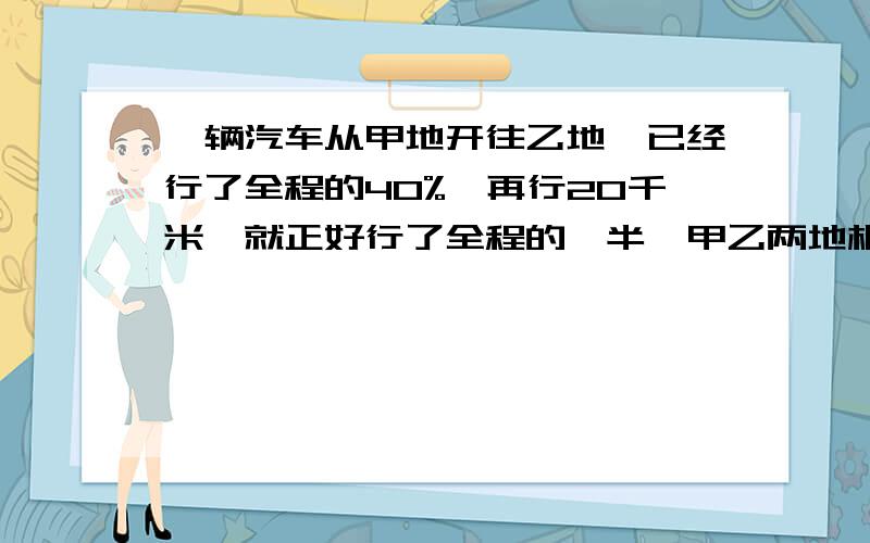 一辆汽车从甲地开往乙地,已经行了全程的40%,再行20千米,就正好行了全程的一半,甲乙两地相距多少千米