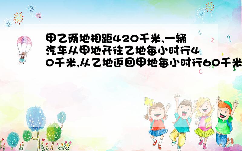 甲乙两地相距420千米,一辆汽车从甲地开往乙地每小时行40千米,从乙地返回甲地每小时行60千米,这辆汽车往返甲乙两地的平均速度是多少?说清楚为什么这么做,要有算式