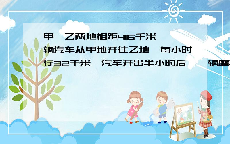 甲、乙两地相距416千米,一辆汽车从甲地开往乙地,每小时行32千米,汽车开出半小时后,一辆摩托车从乙地开往甲地,速度是汽车的1.5倍,问摩托车开出几小时后才能与汽车相遇?