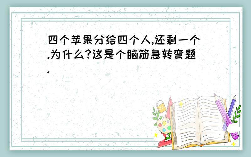 四个苹果分给四个人,还剩一个.为什么?这是个脑筋急转弯题.