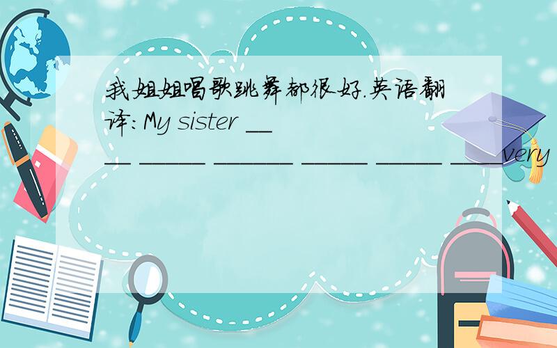 我姐姐唱歌跳舞都很好.英语翻译：My sister ____ _____ ______ _____ _____ ____very well.怎么填?为什么?6空哦