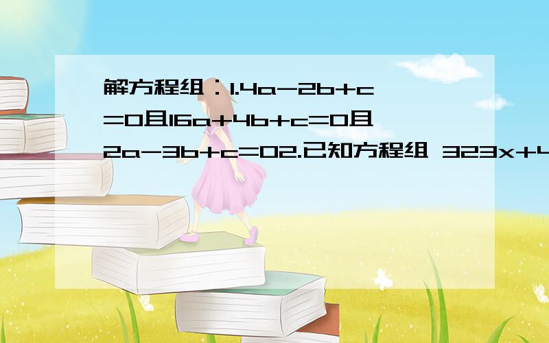 解方程组：1.4a-2b+c=0且16a+4b+c=0且2a-3b+c=02.已知方程组 323x+457y=1103且177x+543y=897.求2004×x的四次方+x的二次方×y的二次方+2004×y的四次方 的值.3.若x,y,z满足方程组 2x-3y=8且3y+2z=0且x-z=-2 则xyz=___.4.已