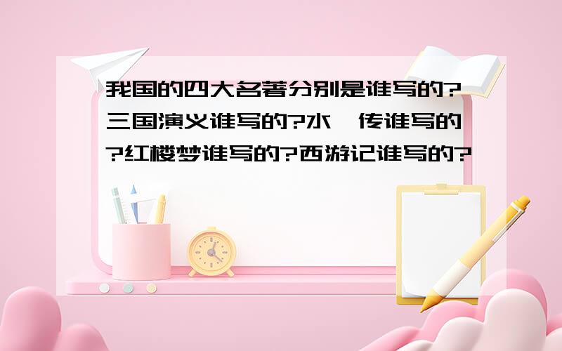 我国的四大名著分别是谁写的?三国演义谁写的?水浒传谁写的?红楼梦谁写的?西游记谁写的?