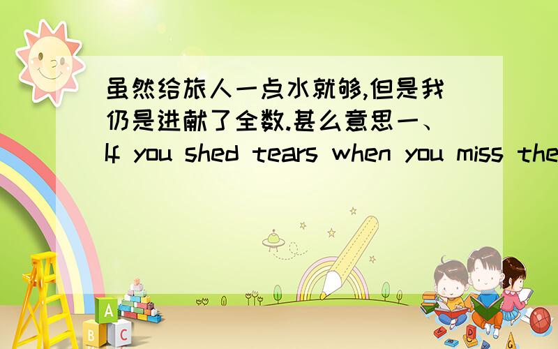 虽然给旅人一点水就够,但是我仍是进献了全数.甚么意思一、If you shed tears when you miss the sun,you also miss the stars.若是您因错过太阳而堕泪,那麼您也将错过群星.二、I cannot choose the best.The best choo