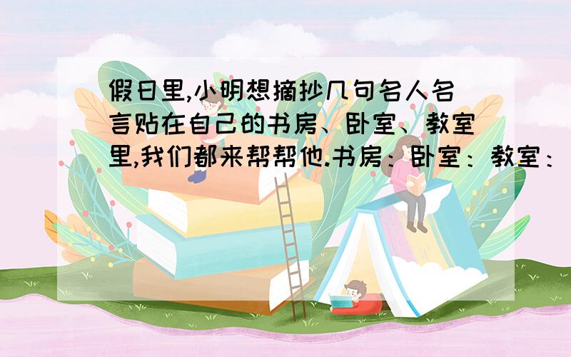 假日里,小明想摘抄几句名人名言贴在自己的书房、卧室、教室里,我们都来帮帮他.书房：卧室：教室：