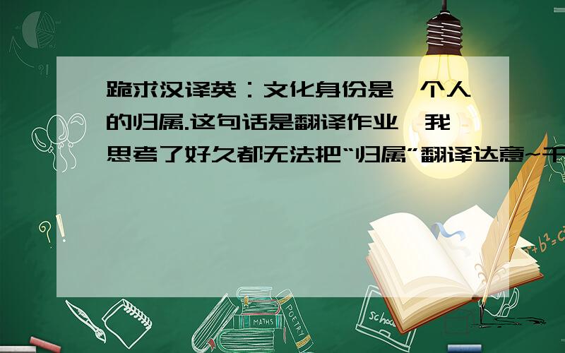 跪求汉译英：文化身份是一个人的归属.这句话是翻译作业,我思考了好久都无法把“归属”翻译达意~千万不要去什么谷歌百度在线翻译的,那些翻译几乎是垃圾~