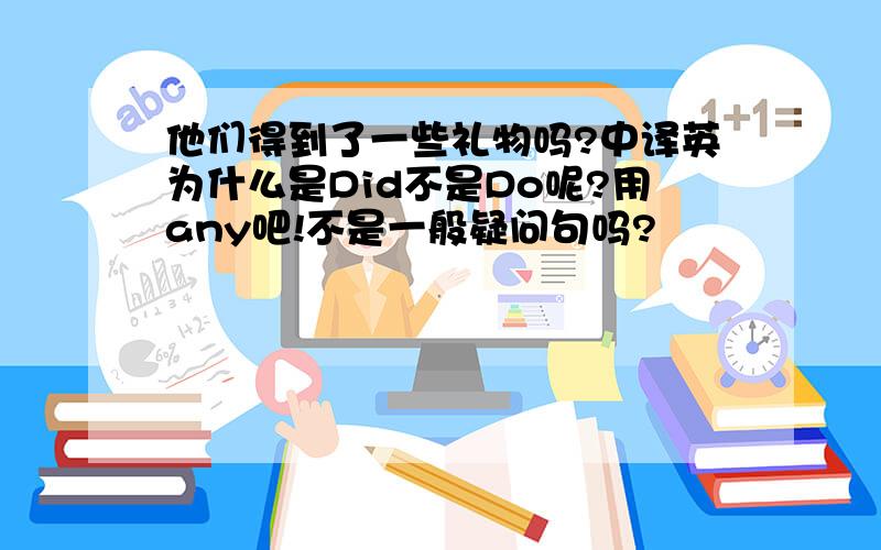 他们得到了一些礼物吗?中译英为什么是Did不是Do呢?用any吧!不是一般疑问句吗?