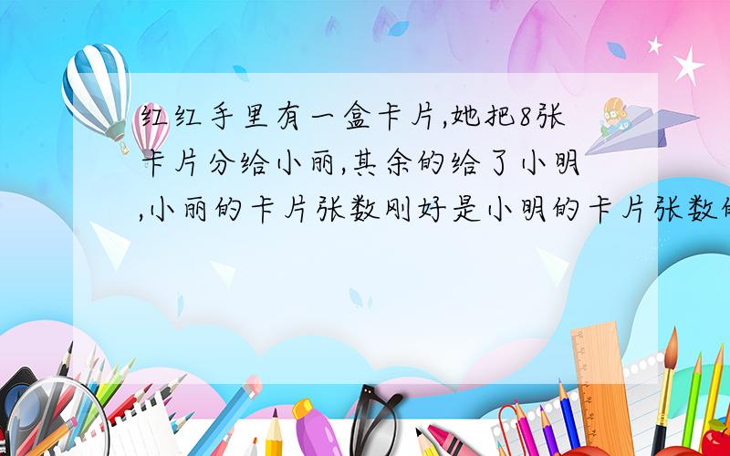 红红手里有一盒卡片,她把8张卡片分给小丽,其余的给了小明,小丽的卡片张数刚好是小明的卡片张数的一半.这盒卡片一共有多少张.这道题怎么和孩子解说