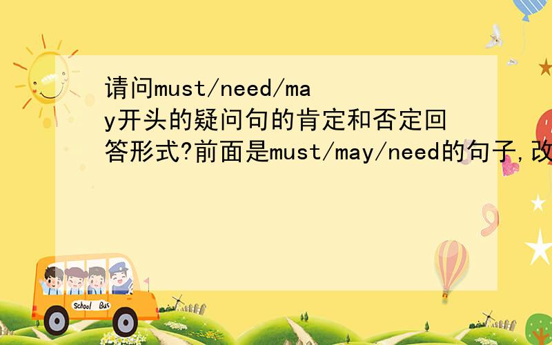 请问must/need/may开头的疑问句的肯定和否定回答形式?前面是must/may/need的句子,改成反义疑问句怎么办?有例句