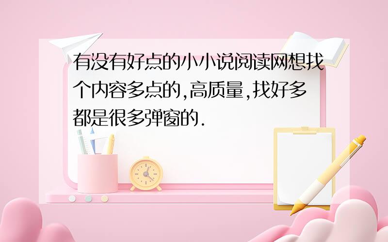 有没有好点的小小说阅读网想找个内容多点的,高质量,找好多都是很多弹窗的.