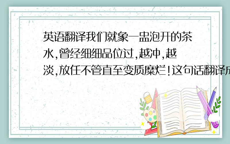 英语翻译我们就象一盅泡开的茶水,曾经细细品位过,越冲,越淡,放任不管直至变质糜烂!这句话翻译成广东白话应该很少字有变动吧~