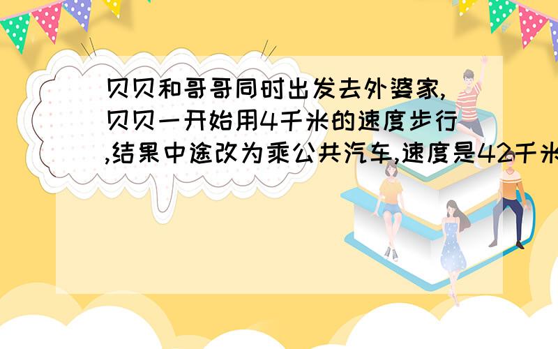 贝贝和哥哥同时出发去外婆家,贝贝一开始用4千米的速度步行,结果中途改为乘公共汽车,速度是42千米一时哥哥一直以12千米一时的速度骑车,结果贝贝比哥哥早到10分钟,求贝贝家到外婆家的路