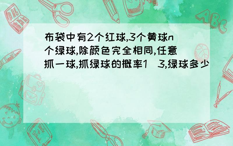 布袋中有2个红球,3个黄球n个绿球,除颜色完全相同,任意抓一球,抓绿球的概率1\3,绿球多少