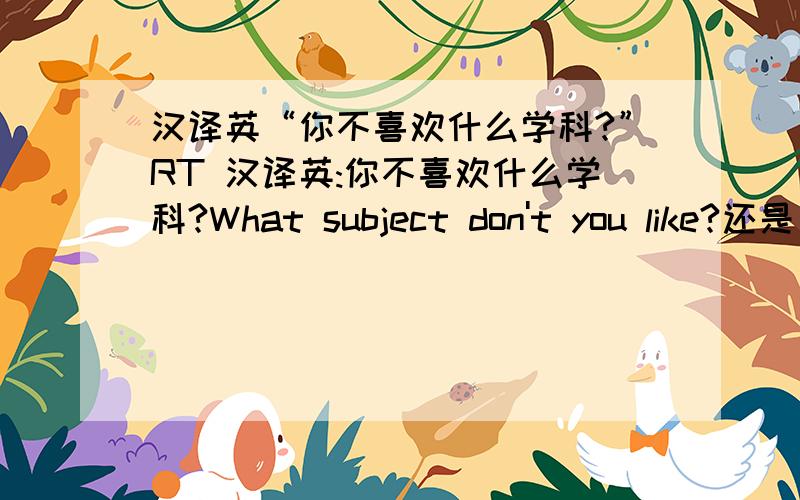 汉译英“你不喜欢什么学科?”RT 汉译英:你不喜欢什么学科?What subject don't you like?还是 What subjece do you not like