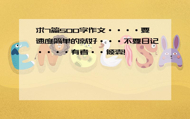 求7篇500字作文····要速度简单的就好···不要日记····有者··倾囊!