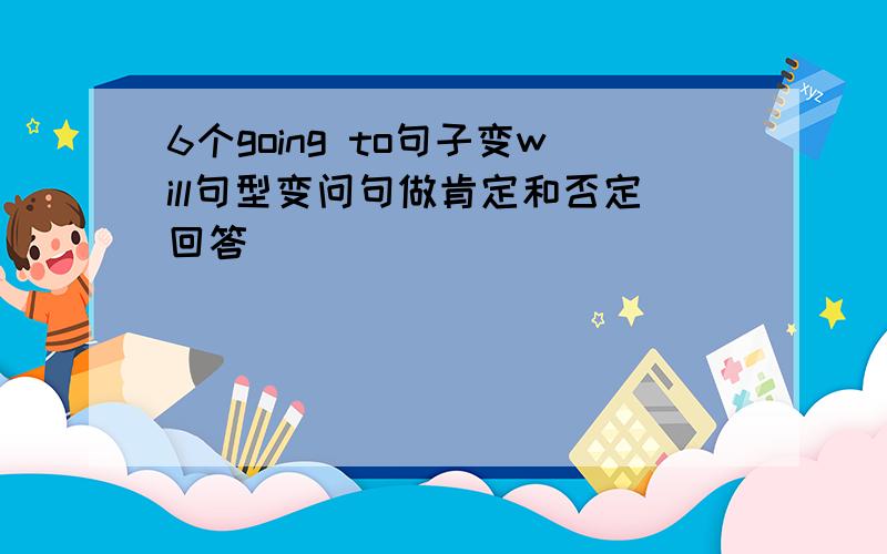 6个going to句子变will句型变问句做肯定和否定回答