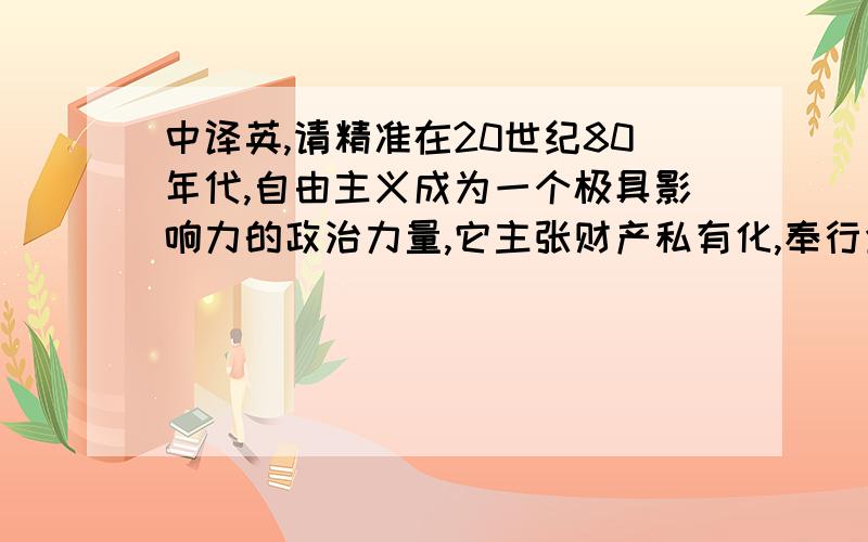 中译英,请精准在20世纪80年代,自由主义成为一个极具影响力的政治力量,它主张财产私有化,奉行金钱的特权和垄断权,强调自由市场机制,减少商业活动和产权的监管,国家也不会干预国内经济,