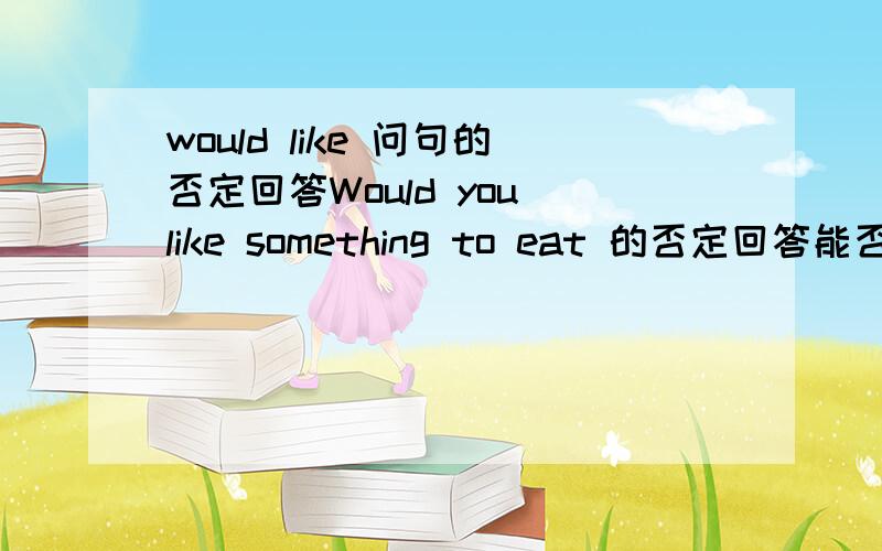 would like 问句的否定回答Would you like something to eat 的否定回答能否用sorry,I would not like to